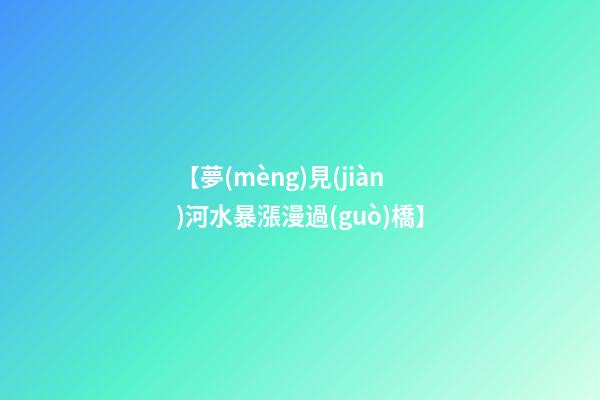 【夢(mèng)見(jiàn)河水暴漲漫過(guò)橋】