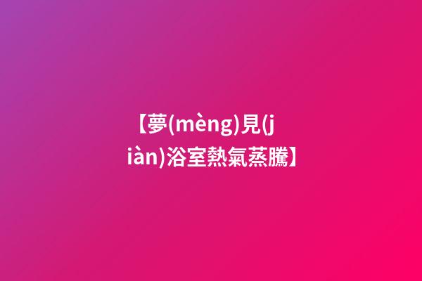 【夢(mèng)見(jiàn)浴室熱氣蒸騰】