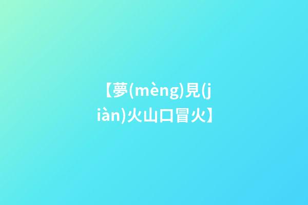 【夢(mèng)見(jiàn)火山口冒火】
