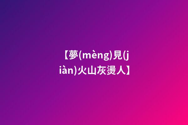 【夢(mèng)見(jiàn)火山灰燙人】