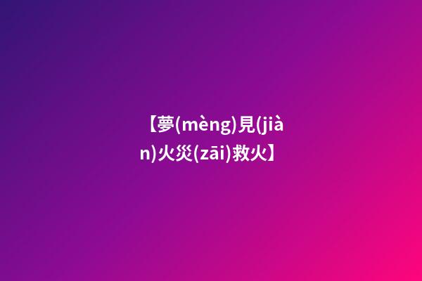 【夢(mèng)見(jiàn)火災(zāi)救火】