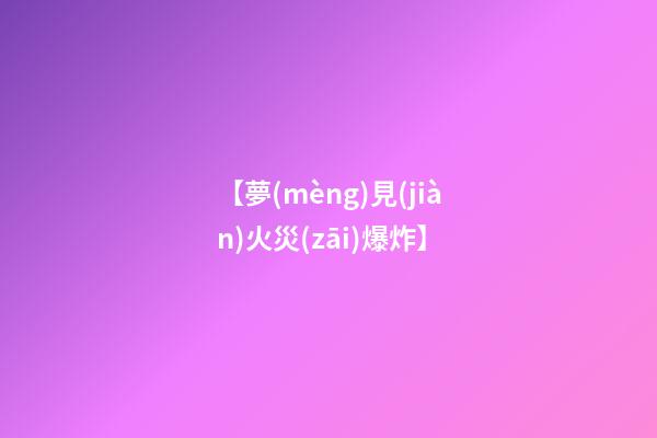 【夢(mèng)見(jiàn)火災(zāi)爆炸】