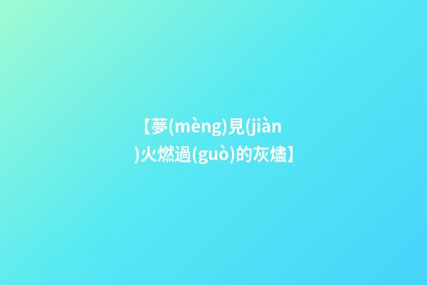 【夢(mèng)見(jiàn)火燃過(guò)的灰燼】