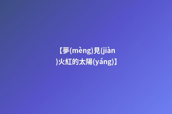 【夢(mèng)見(jiàn)火紅的太陽(yáng)】