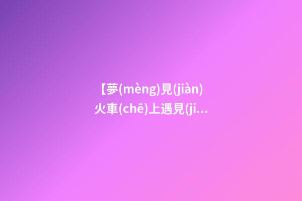 【夢(mèng)見(jiàn)火車(chē)上遇見(jiàn)朋友】