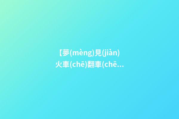 【夢(mèng)見(jiàn)火車(chē)翻車(chē)有傷亡】