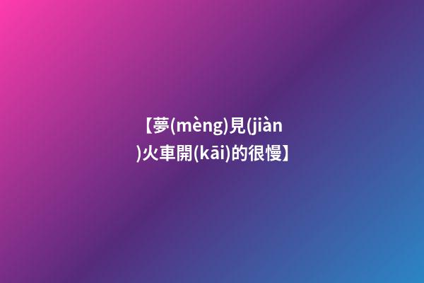 【夢(mèng)見(jiàn)火車開(kāi)的很慢】