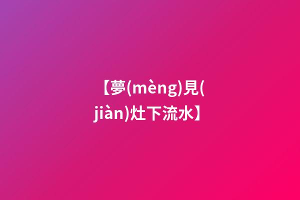 【夢(mèng)見(jiàn)灶下流水】