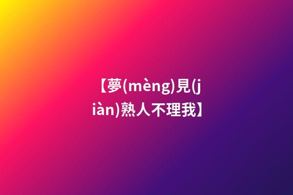 【夢(mèng)見(jiàn)熟人不理我】