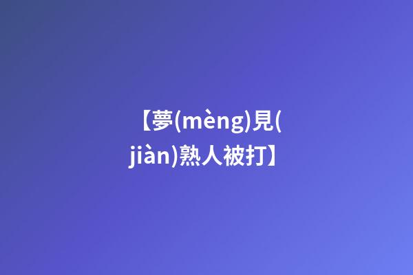 【夢(mèng)見(jiàn)熟人被打】
