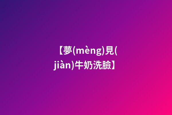 【夢(mèng)見(jiàn)牛奶洗臉】