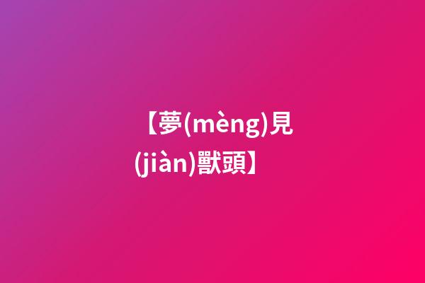 【夢(mèng)見(jiàn)獸頭】