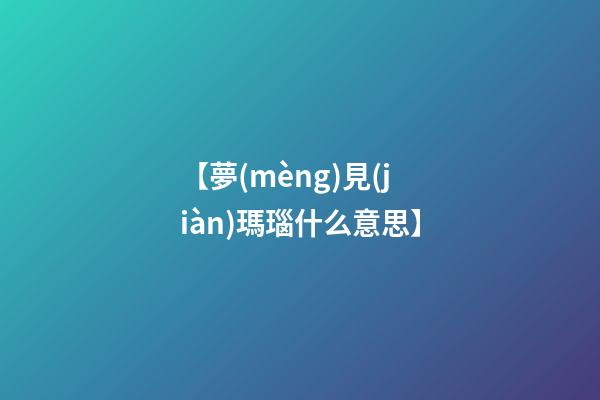 【夢(mèng)見(jiàn)瑪瑙什么意思】