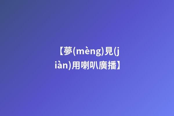 【夢(mèng)見(jiàn)用喇叭廣播】