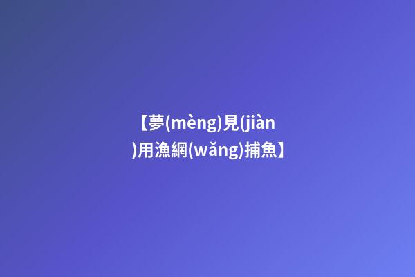 【夢(mèng)見(jiàn)用漁網(wǎng)捕魚】