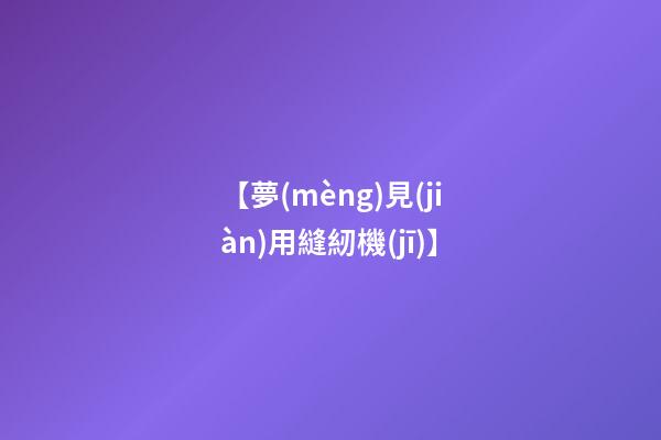 【夢(mèng)見(jiàn)用縫紉機(jī)】