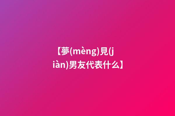 【夢(mèng)見(jiàn)男友代表什么】