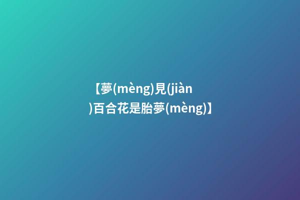 【夢(mèng)見(jiàn)百合花是胎夢(mèng)】