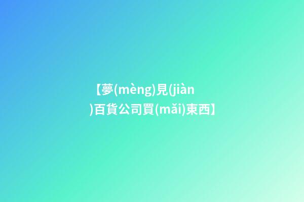 【夢(mèng)見(jiàn)百貨公司買(mǎi)東西】