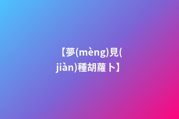 【夢(mèng)見(jiàn)種胡蘿卜】