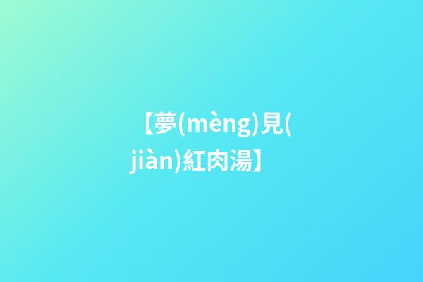 【夢(mèng)見(jiàn)紅肉湯】