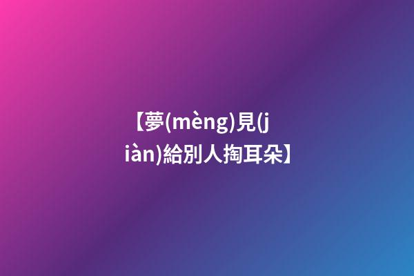 【夢(mèng)見(jiàn)給別人掏耳朵】