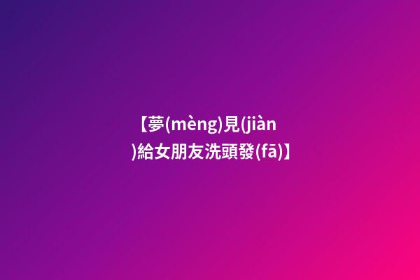【夢(mèng)見(jiàn)給女朋友洗頭發(fā)】