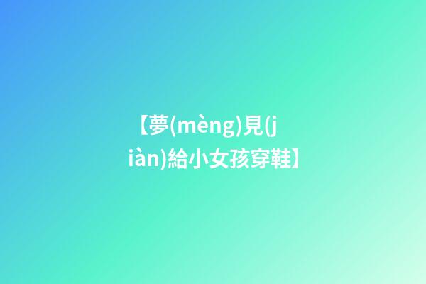 【夢(mèng)見(jiàn)給小女孩穿鞋】