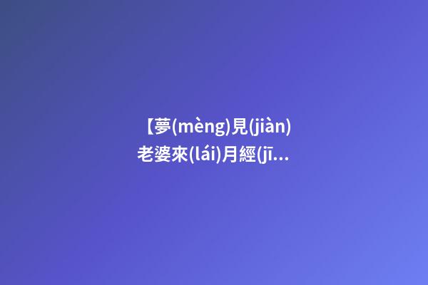 【夢(mèng)見(jiàn)老婆來(lái)月經(jīng)】