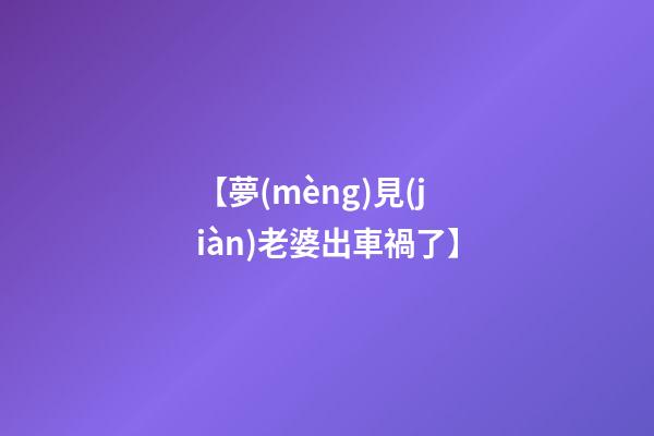 【夢(mèng)見(jiàn)老婆出車禍了】