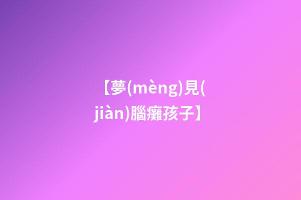 【夢(mèng)見(jiàn)腦癱孩子】