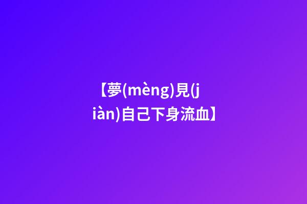 【夢(mèng)見(jiàn)自己下身流血】