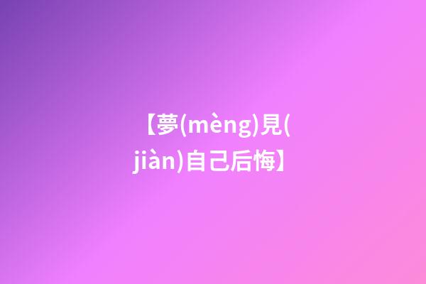 【夢(mèng)見(jiàn)自己后悔】