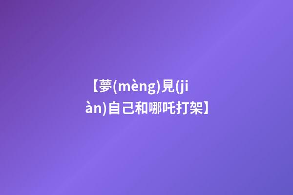 【夢(mèng)見(jiàn)自己和哪吒打架】