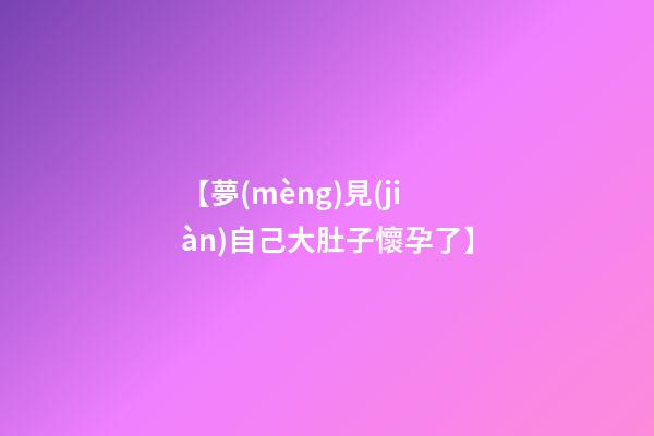 【夢(mèng)見(jiàn)自己大肚子懷孕了】