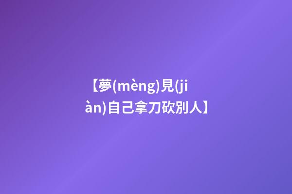 【夢(mèng)見(jiàn)自己拿刀砍別人】