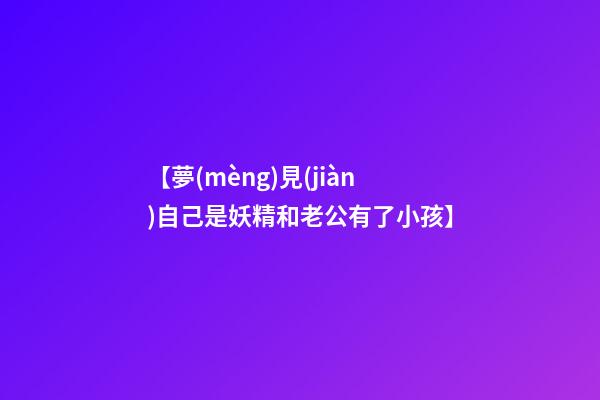 【夢(mèng)見(jiàn)自己是妖精和老公有了小孩】