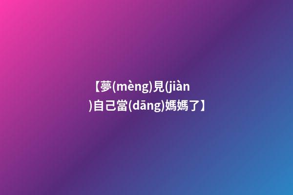 【夢(mèng)見(jiàn)自己當(dāng)媽媽了】