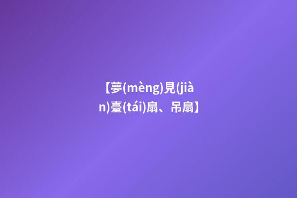 【夢(mèng)見(jiàn)臺(tái)扇、吊扇】