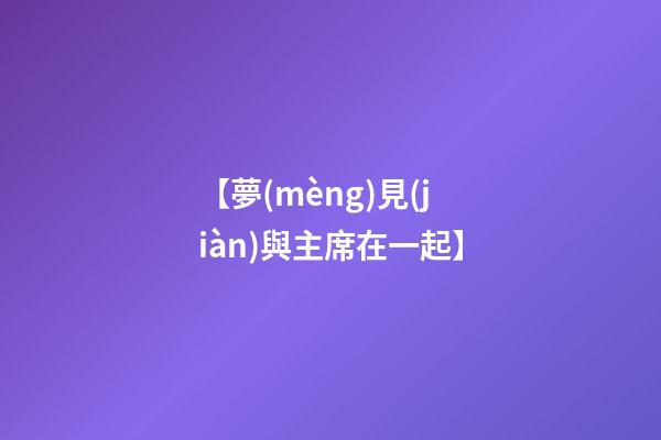 【夢(mèng)見(jiàn)與主席在一起】