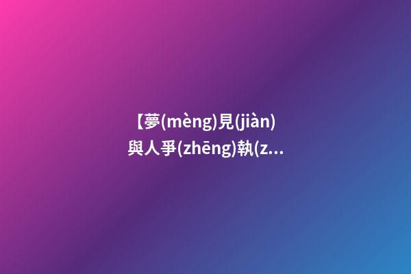 【夢(mèng)見(jiàn)與人爭(zhēng)執(zhí)吵架】
