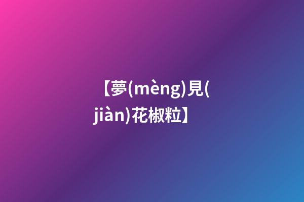 【夢(mèng)見(jiàn)花椒粒】