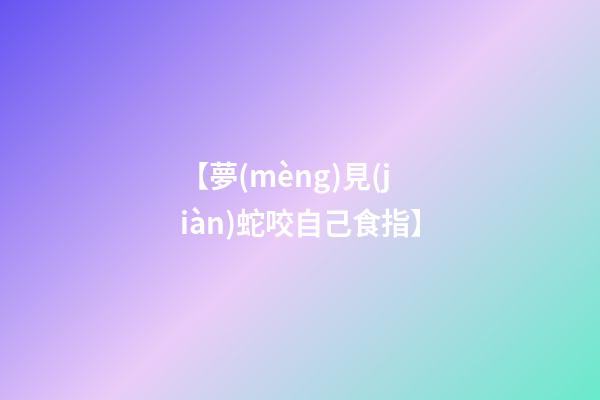 【夢(mèng)見(jiàn)蛇咬自己食指】