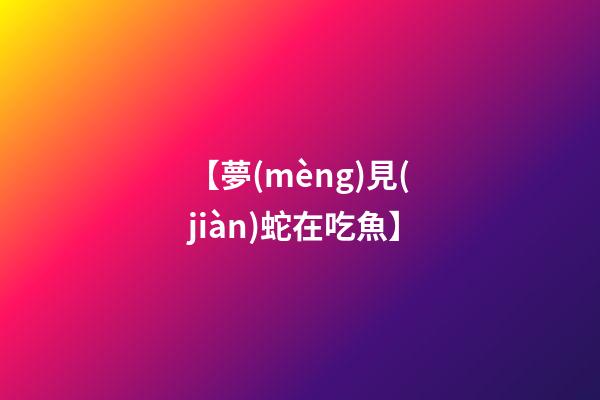 【夢(mèng)見(jiàn)蛇在吃魚】