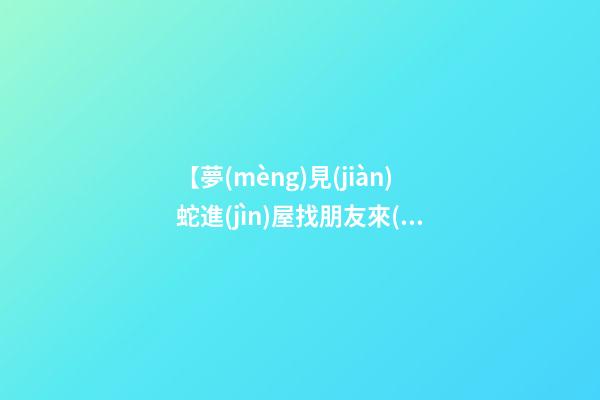 【夢(mèng)見(jiàn)蛇進(jìn)屋找朋友來(lái)了】