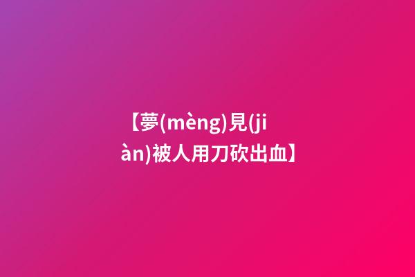 【夢(mèng)見(jiàn)被人用刀砍出血】