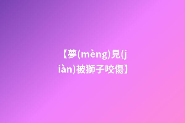 【夢(mèng)見(jiàn)被獅子咬傷】