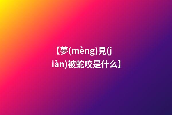 【夢(mèng)見(jiàn)被蛇咬是什么】