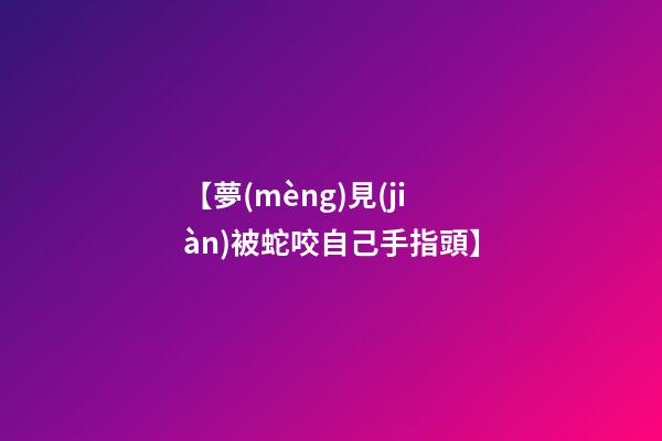 【夢(mèng)見(jiàn)被蛇咬自己手指頭】
