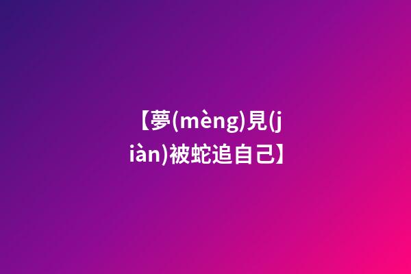 【夢(mèng)見(jiàn)被蛇追自己】